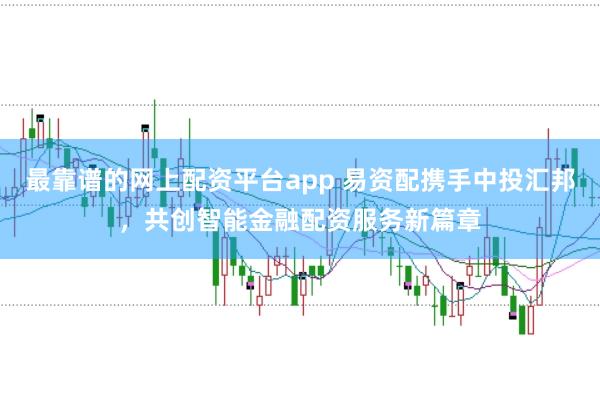 最靠谱的网上配资平台app 易资配携手中投汇邦,共创智能金融配资服务新篇章